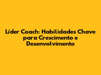 Líder Coach: Habilidades Chave para Crescimento e Desenvolvimento