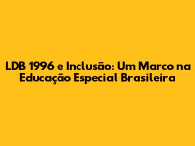 LDB 1996 e Inclusão: Um Marco na Educação Especial Brasileira