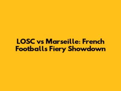 LOSC vs Marseille: French Football's Fiery Showdown