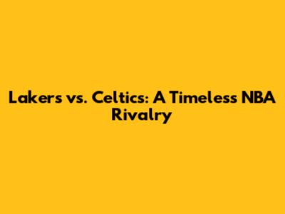 Lakers vs. Celtics: A Timeless NBA Rivalry