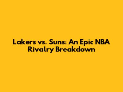 Lakers vs. Suns: An Epic NBA Rivalry Breakdown
