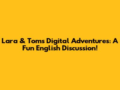 Lara & Tom's Digital Adventures: A Fun English Discussion!