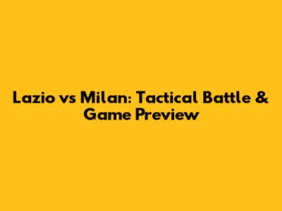Lazio vs Milan: Tactical Battle & Game Preview