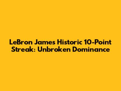LeBron James' Historic 10-Point Streak: Unbroken Dominance