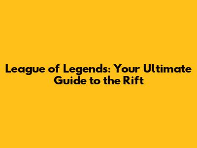 League of Legends: Your Ultimate Guide to the Rift