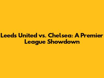 Leeds United vs. Chelsea: A Premier League Showdown