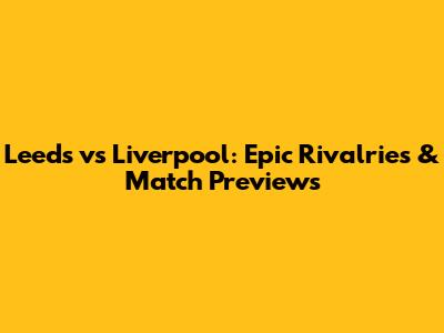 Leeds vs Liverpool: Epic Rivalries & Match Previews
