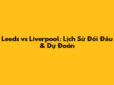 Leeds vs Liverpool: Lịch Sử Đối Đầu & Dự Đoán