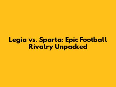 Legia vs. Sparta: Epic Football Rivalry Unpacked