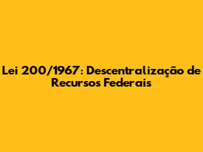 Lei 200/1967: Descentralização de Recursos Federais