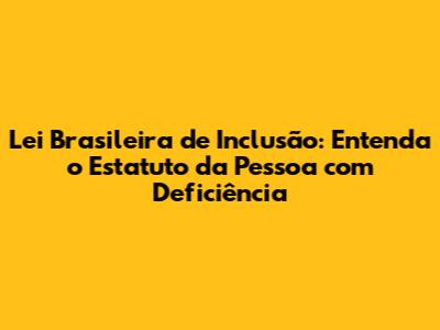 Lei Brasileira de Inclusão: Entenda o Estatuto da Pessoa com Deficiência