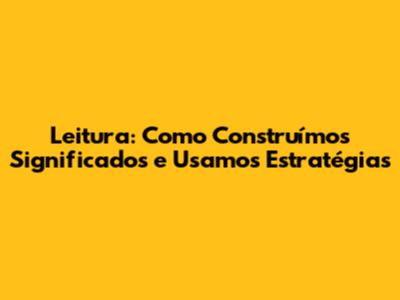 Leitura: Como Construímos Significados e Usamos Estratégias