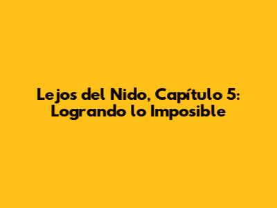 Lejos del Nido, Capítulo 5: Logrando lo Imposible