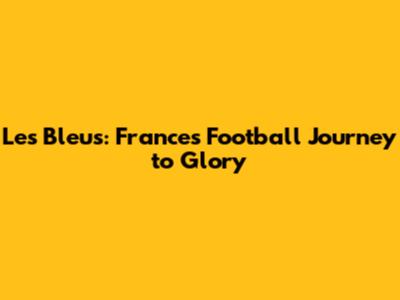 Les Bleus: France's Football Journey to Glory