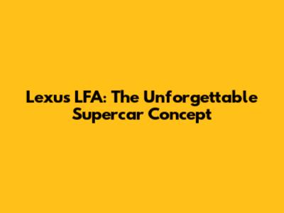 Lexus LFA: The Unforgettable Supercar Concept