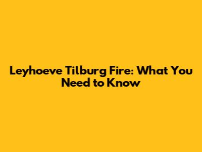 Leyhoeve Tilburg Fire: What You Need to Know