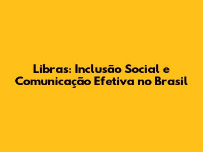 Libras: Inclusão Social e Comunicação Efetiva no Brasil
