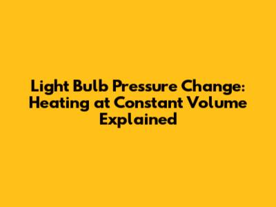 Light Bulb Pressure Change: Heating at Constant Volume Explained