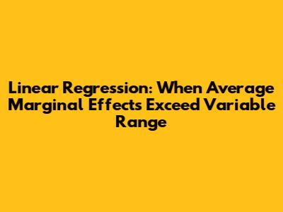 Linear Regression: When Average Marginal Effects Exceed Variable Range