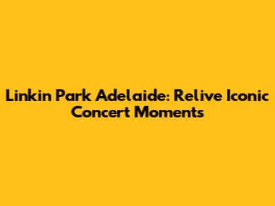 Linkin Park Adelaide: Relive Iconic Concert Moments