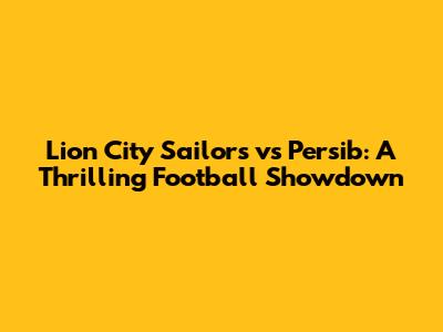 Lion City Sailors vs Persib: A Thrilling Football Showdown