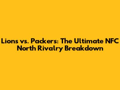 Lions vs. Packers: The Ultimate NFC North Rivalry Breakdown