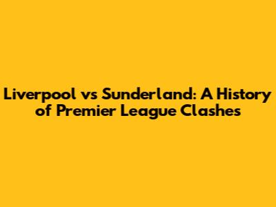 Liverpool vs Sunderland: A History of Premier League Clashes