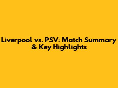 Liverpool vs. PSV: Match Summary & Key Highlights