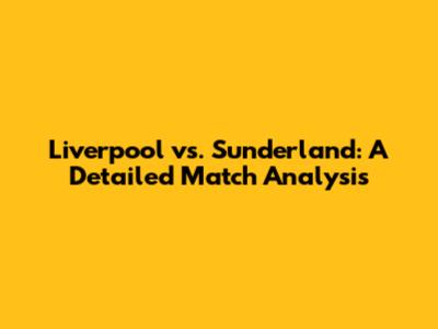 Liverpool vs. Sunderland: A Detailed Match Analysis