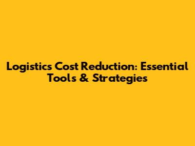Logistics Cost Reduction: Essential Tools & Strategies