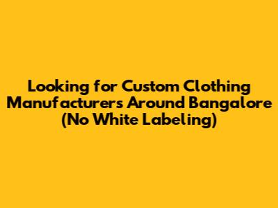 Looking for Custom Clothing Manufacturers Around Bangalore (No White Labeling)