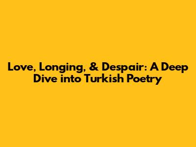Love, Longing, & Despair: A Deep Dive into Turkish Poetry
