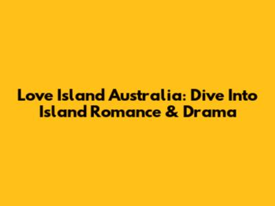 Love Island Australia: Dive Into Island Romance & Drama