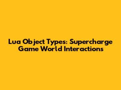 Lua Object Types: Supercharge Game World Interactions
