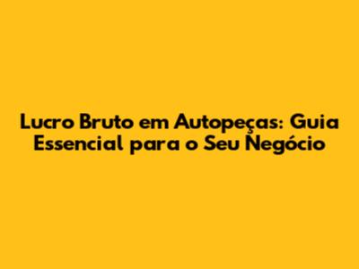 Lucro Bruto em Autopeças: Guia Essencial para o Seu Negócio