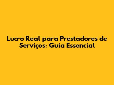 Lucro Real para Prestadores de Serviços: Guia Essencial