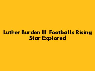 Luther Burden III: Football's Rising Star Explored