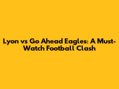 Lyon vs Go Ahead Eagles: A Must-Watch Football Clash