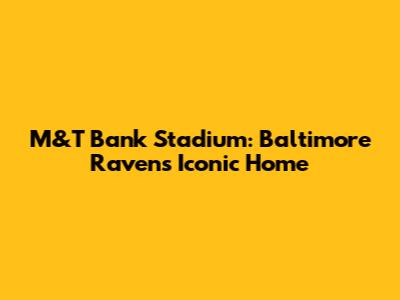 M&T Bank Stadium: Baltimore Ravens' Iconic Home