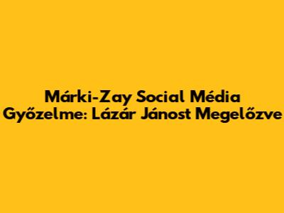 Márki-Zay Social Média Győzelme: Lázár Jánost Megelőzve