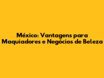 México: Vantagens para Maquiadores e Negócios de Beleza