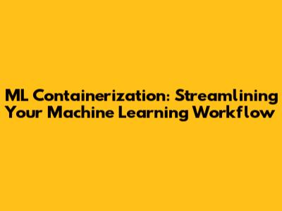 ML Containerization: Streamlining Your Machine Learning Workflow
