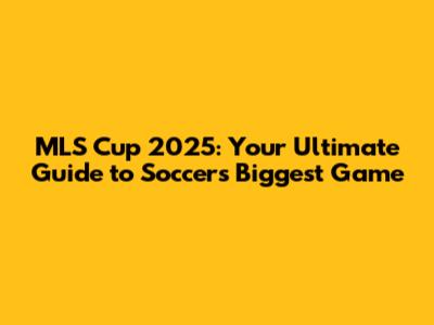 MLS Cup 2025: Your Ultimate Guide to Soccer's Biggest Game