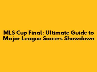 MLS Cup Final: Ultimate Guide to Major League Soccer's Showdown