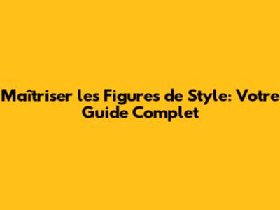 Maîtriser les Figures de Style: Votre Guide Complet