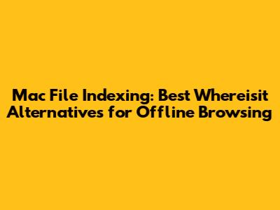Mac File Indexing: Best Whereisit Alternatives for Offline Browsing