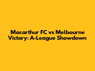 Macarthur FC vs Melbourne Victory: A-League Showdown