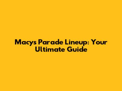 Macy's Parade Lineup: Your Ultimate Guide