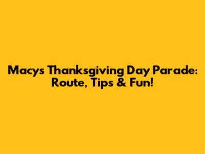 Macy's Thanksgiving Day Parade: Route, Tips & Fun!