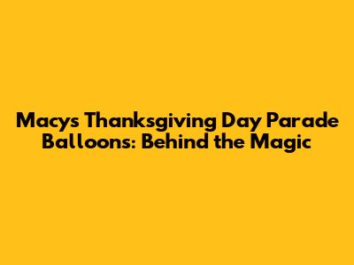 Macy's Thanksgiving Day Parade Balloons: Behind the Magic
